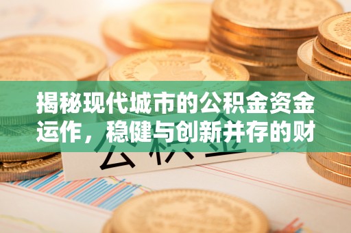 崇川揭秘现代城市的公积金资金运作，稳健与创新并存的财富管理之道