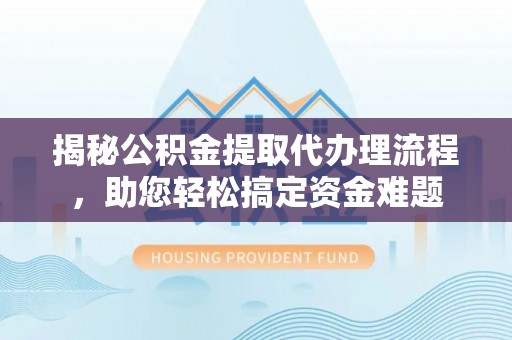 崇川揭秘公积金提取代办理流程，助您轻松搞定资金难题