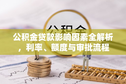 崇川公积金贷款影响因素全解析，利率、额度与审批流程