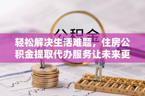 崇川轻松解决生活难题，住房公积金提取代办服务让未来更安心