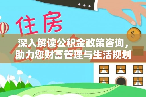 崇川深入解读公积金政策咨询，助力您财富管理与生活规划