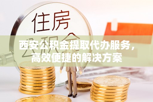 崇川西安公积金提取代办服务，高效便捷的解决方案