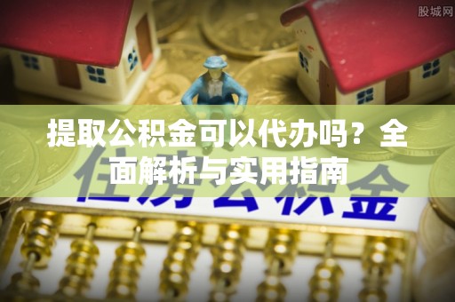 崇川提取公积金可以代办吗？全面解析与实用指南