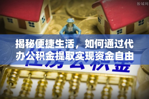 崇川揭秘便捷生活，如何通过代办公积金提取实现资金自由