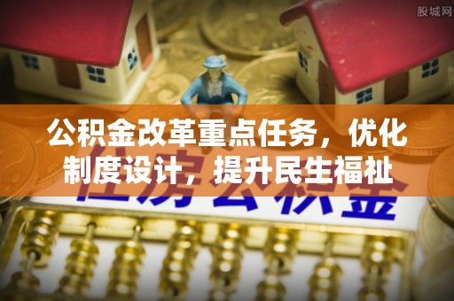 崇川公积金改革重点任务，优化制度设计，提升民生福祉