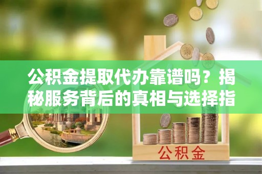 崇川公积金提取代办靠谱吗？揭秘服务背后的真相与选择指南