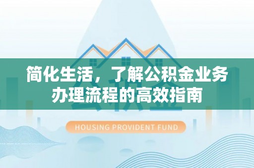 崇川简化生活，了解公积金业务办理流程的高效指南
