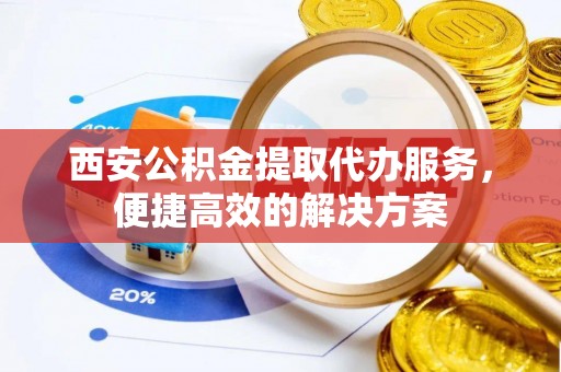 崇川西安公积金提取代办服务，便捷高效的解决方案