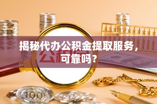 崇川揭秘代办公积金提取服务，可靠吗？