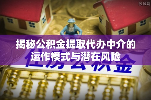 崇川揭秘公积金提取代办中介的运作模式与潜在风险