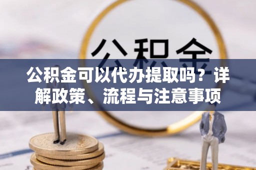 崇川公积金可以代办提取吗？详解政策、流程与注意事项