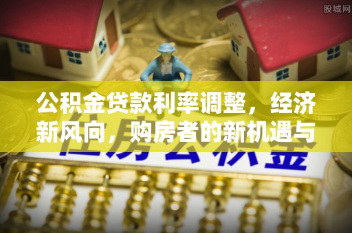 崇川公积金贷款利率调整，经济新风向，购房者的新机遇与挑战