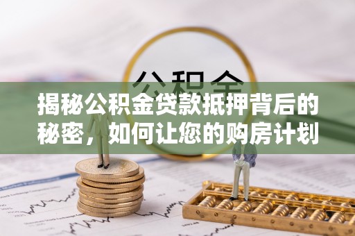崇川揭秘公积金贷款抵押背后的秘密，如何让您的购房计划更轻松？