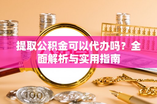 崇川提取公积金可以代办吗？全面解析与实用指南
