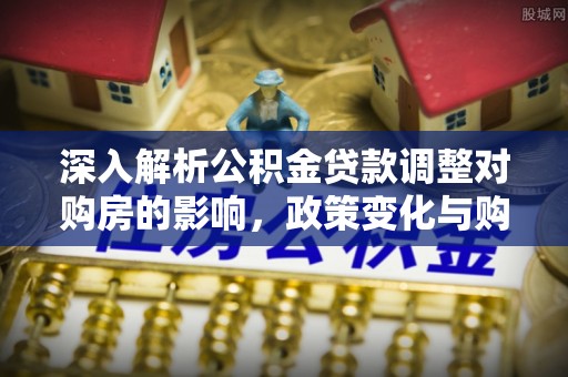 崇川深入解析公积金贷款调整对购房的影响，政策变化与购房者选择