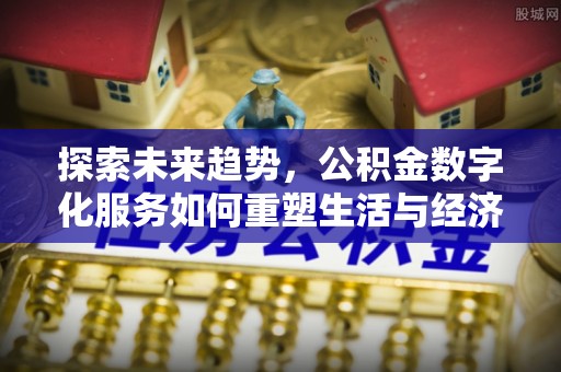 崇川探索未来趋势，公积金数字化服务如何重塑生活与经济