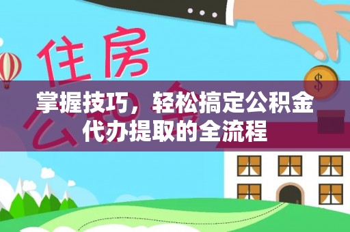 崇川掌握技巧，轻松搞定公积金代办提取的全流程
