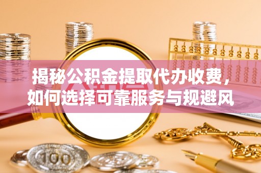 崇川揭秘公积金提取代办收费，如何选择可靠服务与规避风险