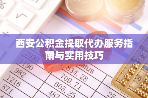 崇川西安公积金提取代办服务指南与实用技巧