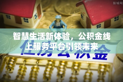 崇川智慧生活新体验，公积金线上服务平台引领未来