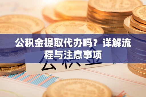崇川公积金提取代办吗？详解流程与注意事项