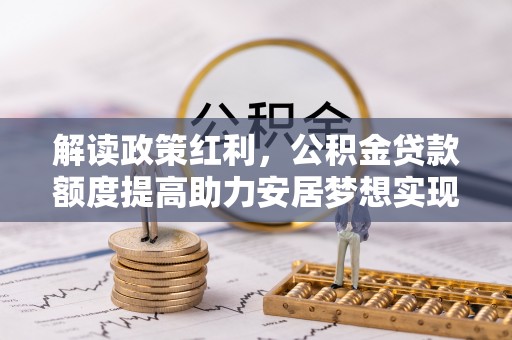 崇川解读政策红利，公积金贷款额度提高助力安居梦想实现