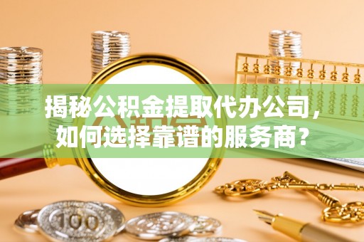 崇川揭秘公积金提取代办公司，如何选择靠谱的服务商？