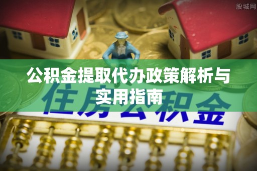 崇川公积金提取代办政策解析与实用指南