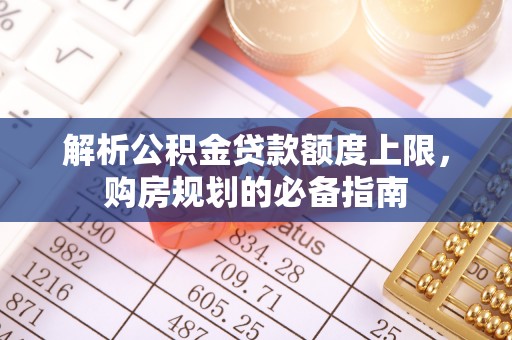 崇川解析公积金贷款额度上限，购房规划的必备指南
