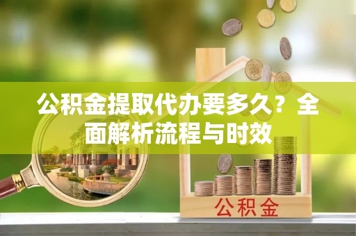 崇川公积金提取代办要多久？全面解析流程与时效