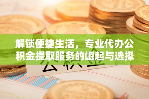 崇川解锁便捷生活，专业代办公积金提取服务的崛起与选择