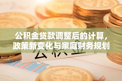 崇川公积金贷款调整后的计算，政策新变化与家庭财务规划