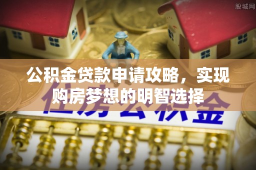 崇川公积金贷款申请攻略，实现购房梦想的明智选择
