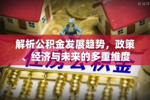 崇川解析公积金发展趋势，政策、经济与未来的多重维度