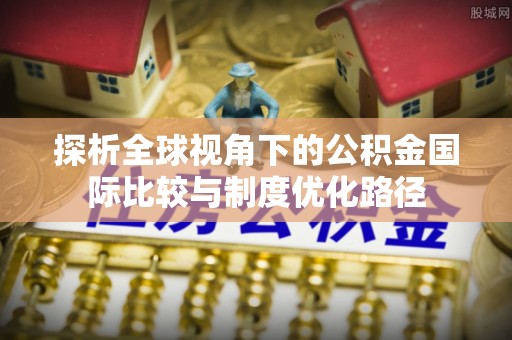 崇川探析全球视角下的公积金国际比较与制度优化路径