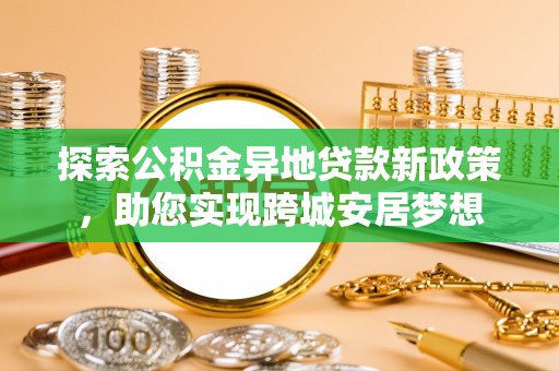 崇川探索公积金异地贷款新政策，助您实现跨城安居梦想