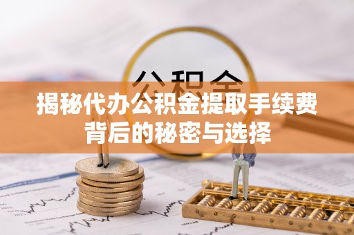 崇川揭秘代办公积金提取手续费背后的秘密与选择