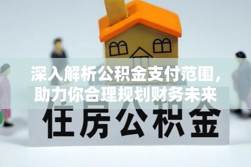 崇川深入解析公积金支付范围，助力你合理规划财务未来