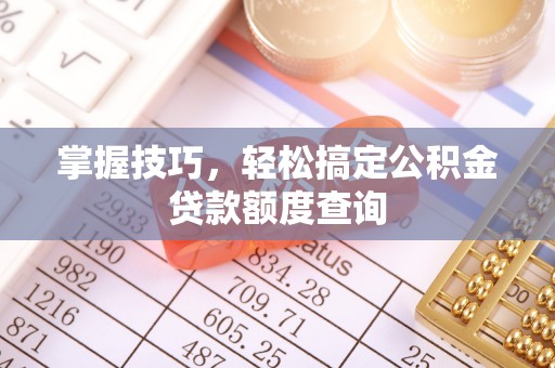 崇川掌握技巧，轻松搞定公积金贷款额度查询