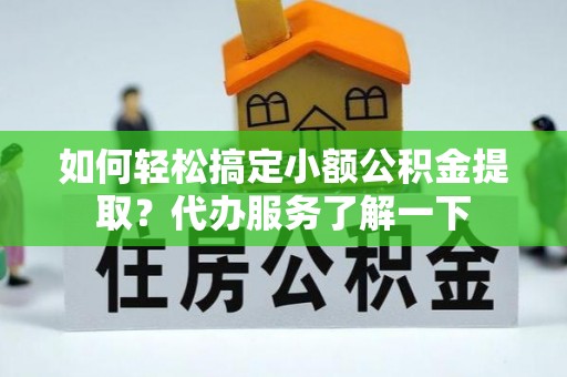崇川如何轻松搞定小额公积金提取？代办服务了解一下