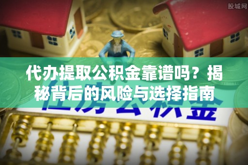 崇川代办提取公积金靠谱吗？揭秘背后的风险与选择指南