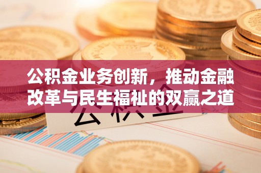 崇川公积金业务创新，推动金融改革与民生福祉的双赢之道
