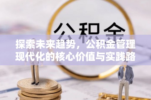 崇川探索未来趋势，公积金管理现代化的核心价值与实践路径