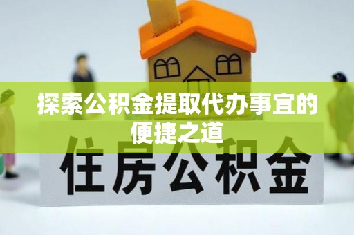 崇川探索公积金提取代办事宜的便捷之道