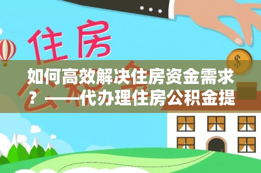 崇川如何高效解决住房资金需求？——代办理住房公积金提取服务全解析