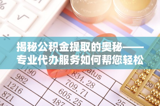 崇川揭秘公积金提取的奥秘——专业代办服务如何帮您轻松搞定