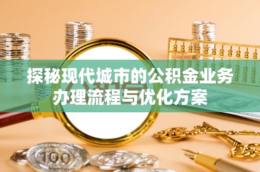 崇川探秘现代城市的公积金业务办理流程与优化方案