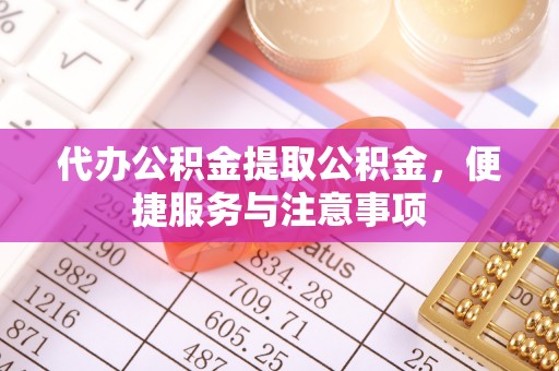 崇川代办公积金提取公积金，便捷服务与注意事项