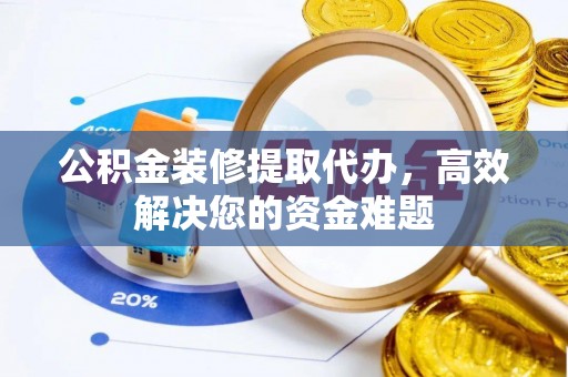 崇川公积金装修提取代办，高效解决您的资金难题