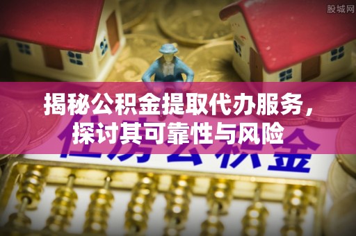 崇川揭秘公积金提取代办服务，探讨其可靠性与风险